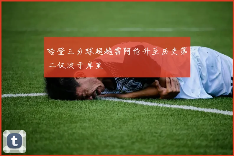 哈登三分球超越雷阿伦升至历史第二仅次于库里