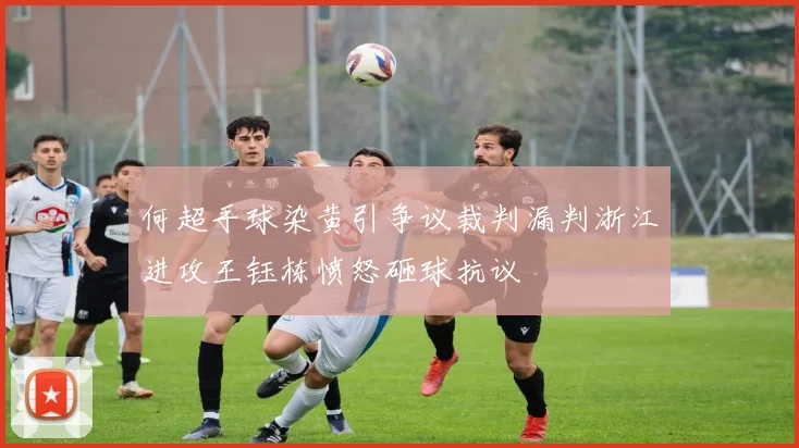 何超手球染黄引争议裁判漏判浙江进攻王钰栋愤怒砸球抗议