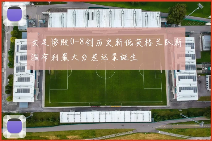 女足惨败0-8创历史新低英格兰队新温布利最大分差记录诞生