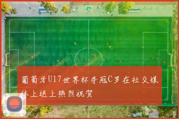 葡萄牙U17世界杯夺冠C罗在社交媒体上送上热烈祝贺