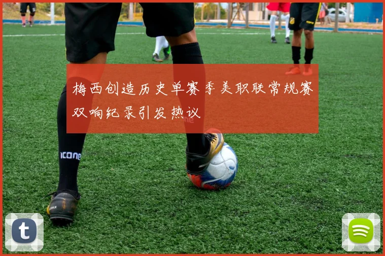 梅西创造历史单赛季美职联常规赛双响纪录引发热议