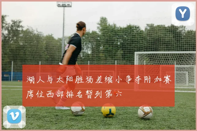 湖人与太阳胜场差缩小争夺附加赛席位西部排名暂列第六