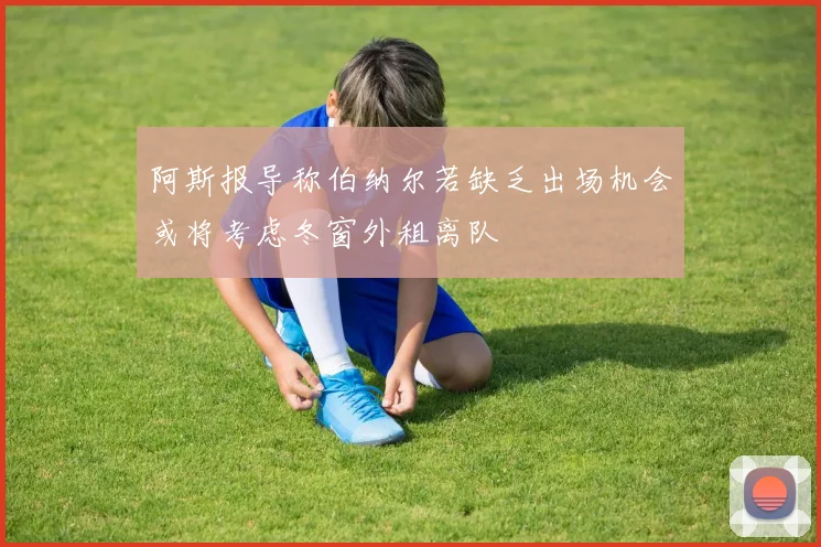阿斯报导称伯纳尔若缺乏出场机会或将考虑冬窗外租离队