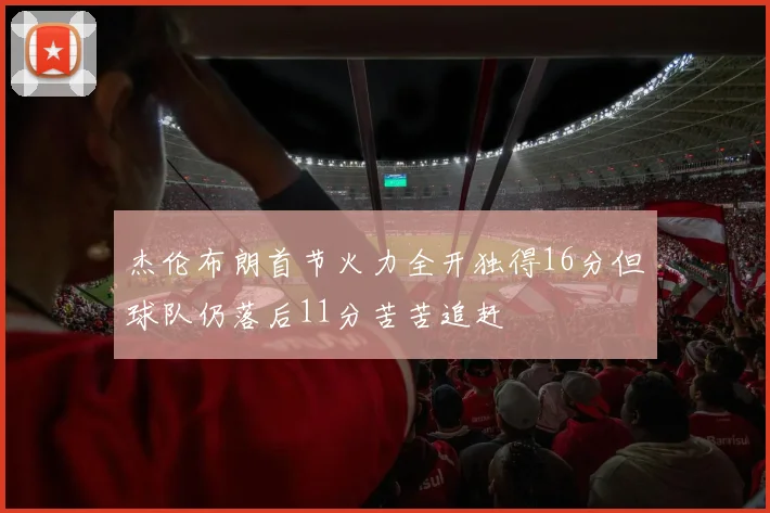 杰伦布朗首节火力全开独得16分但球队仍落后11分苦苦追赶