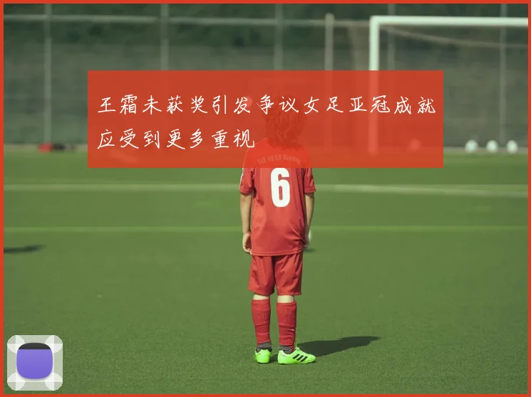 王霜未获奖引发争议女足亚冠成就应受到更多重视