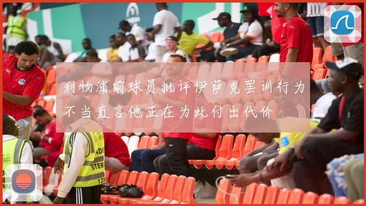 利物浦前球员批评伊萨克罢训行为不当直言他正在为此付出代价