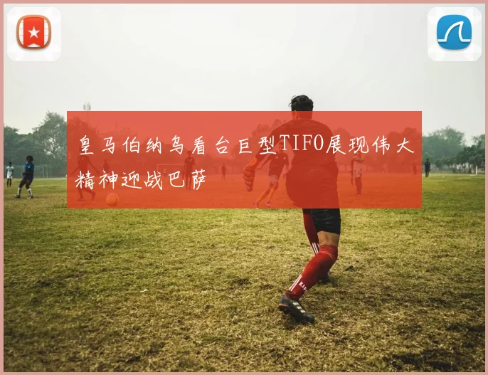 皇马伯纳乌看台巨型TIFO展现伟大精神迎战巴萨