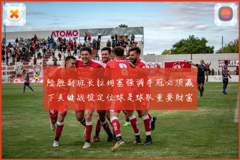 险胜副班长拉姆塞强调夺冠必须赢下关键战役定位球是球队重要财富