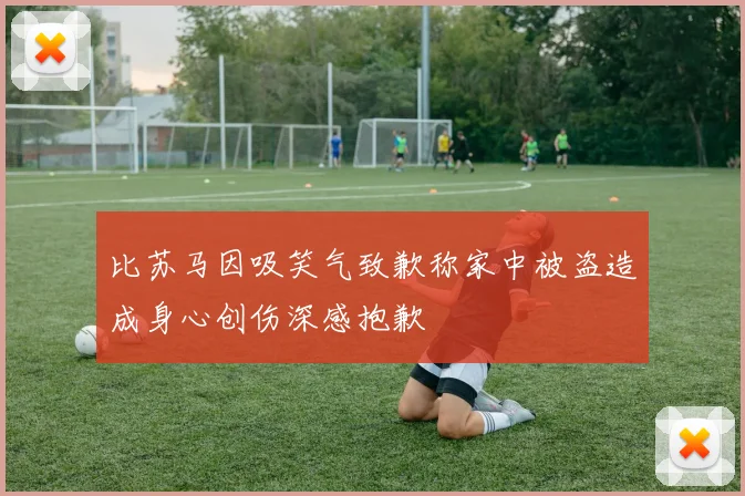 比苏马因吸笑气致歉称家中被盗造成身心创伤深感抱歉