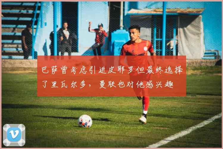 巴萨曾考虑引进皮耶罗但最终选择了里瓦尔多，曼联也对他感兴趣
