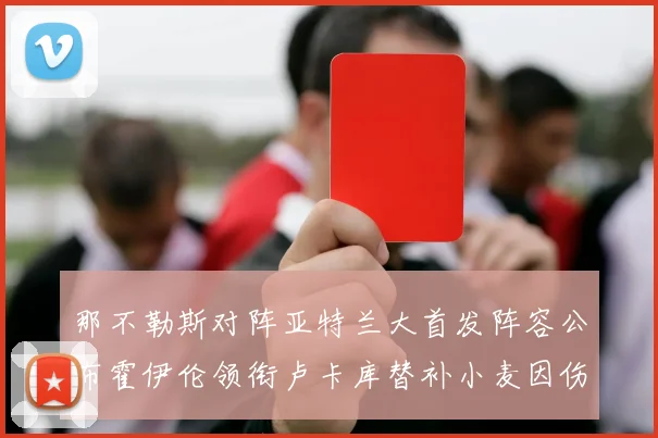 那不勒斯对阵亚特兰大首发阵容公布霍伊伦领衔卢卡库替补小麦因伤缺阵
