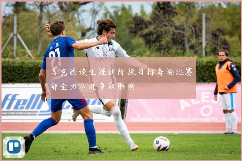 马克西谈生涯新阶段目标每场比赛都全力以赴争取胜利
