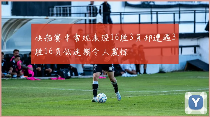 快船赛季常规表现16胜3负却遭遇3胜16负低迷期令人震惊