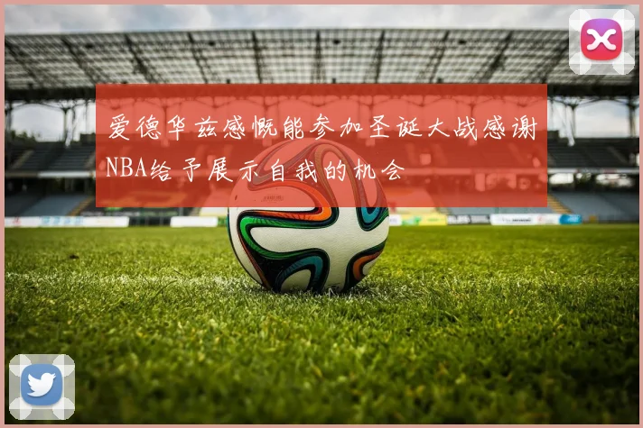 爱德华兹感慨能参加圣诞大战感谢NBA给予展示自我的机会