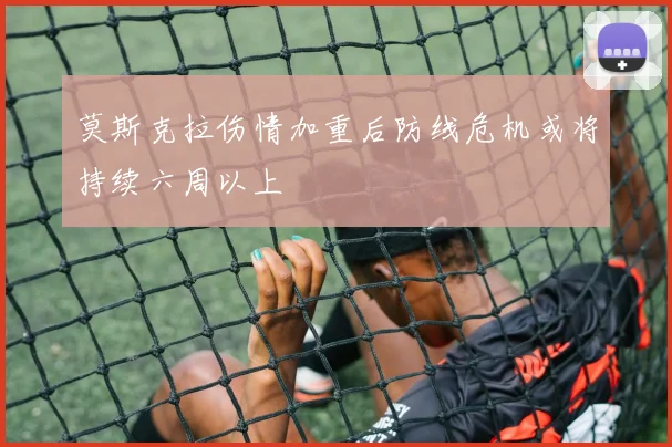 莫斯克拉伤情加重后防线危机或将持续六周以上