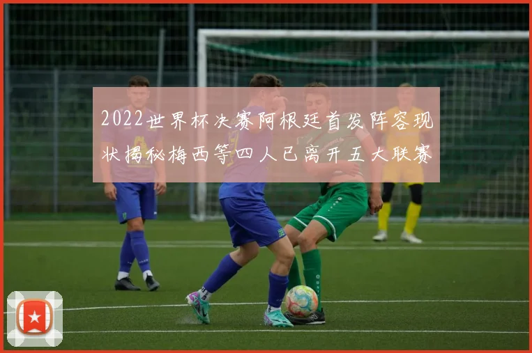2022世界杯决赛阿根廷首发阵容现状揭秘梅西等四人已离开五大联赛