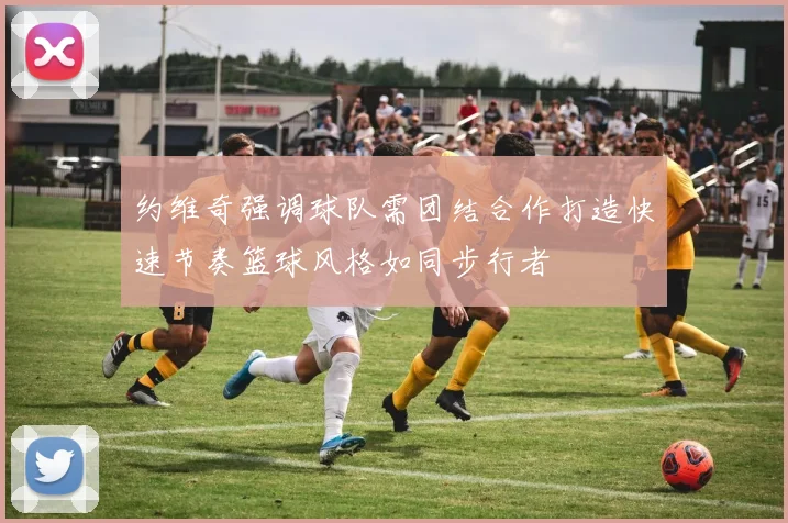 约维奇强调球队需团结合作打造快速节奏篮球风格如同步行者