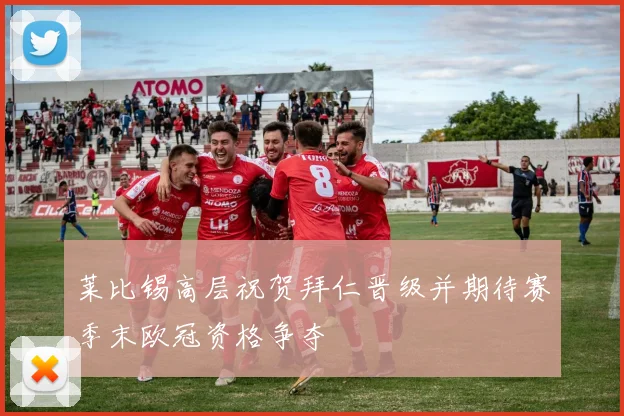 莱比锡高层祝贺拜仁晋级并期待赛季末欧冠资格争夺