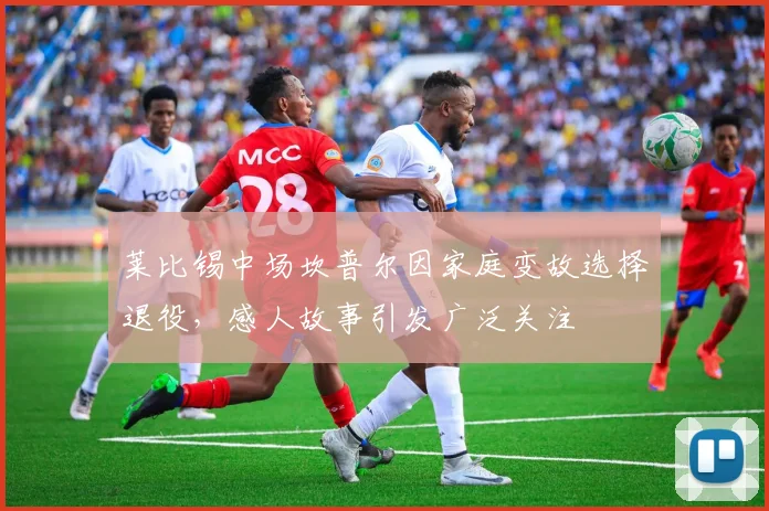 莱比锡中场坎普尔因家庭变故选择退役，感人故事引发广泛关注