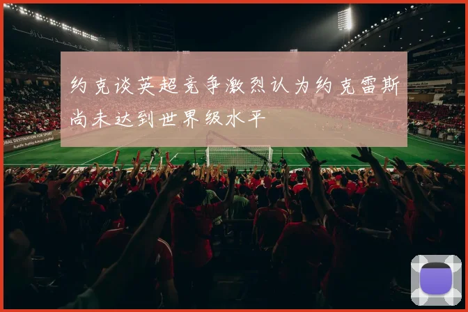 约克谈英超竞争激烈认为约克雷斯尚未达到世界级水平