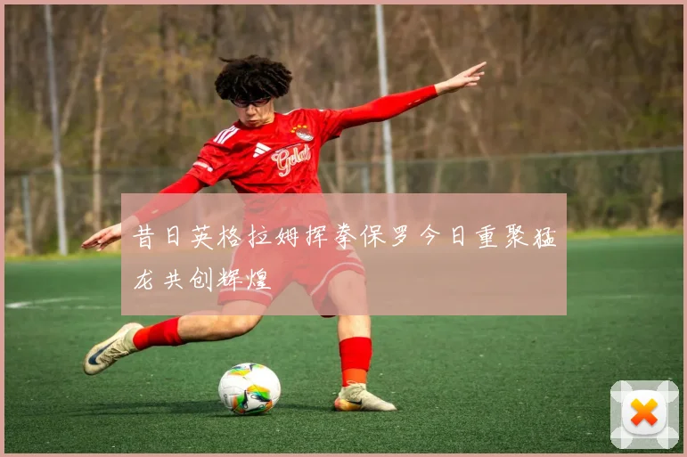 昔日英格拉姆挥拳保罗今日重聚猛龙共创辉煌