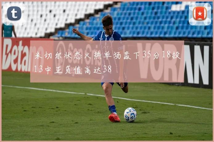 米切尔状态火热单场轰下35分18投13中正负值高达38