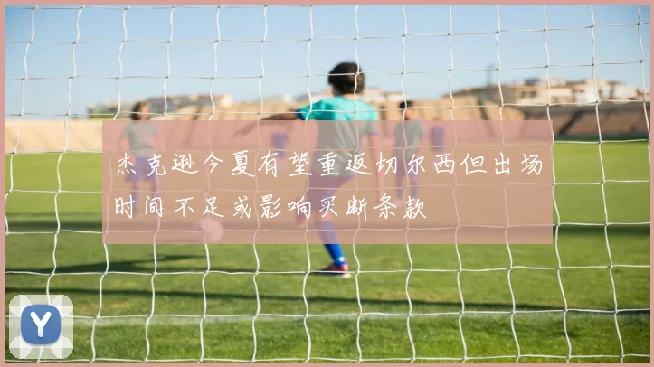 杰克逊今夏有望重返切尔西但出场时间不足或影响买断条款