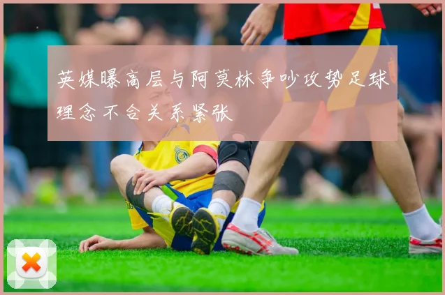 英媒曝高层与阿莫林争吵攻势足球理念不合关系紧张