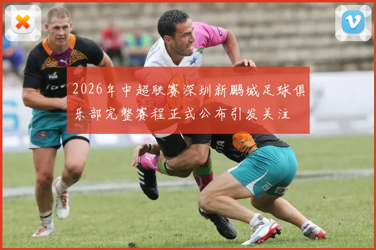 2026年中超联赛深圳新鹏城足球俱乐部完整赛程正式公布引发关注