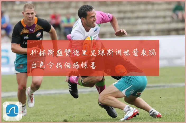 科林斯盛赞德里克琼斯训练营表现出色令我倍感惊喜
