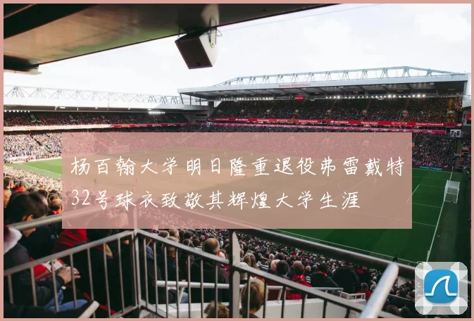 杨百翰大学明日隆重退役弗雷戴特32号球衣致敬其辉煌大学生涯