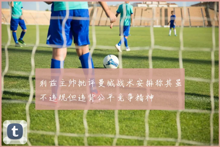 利兹主帅批评曼城战术安排称其虽不违规但违背公平竞争精神