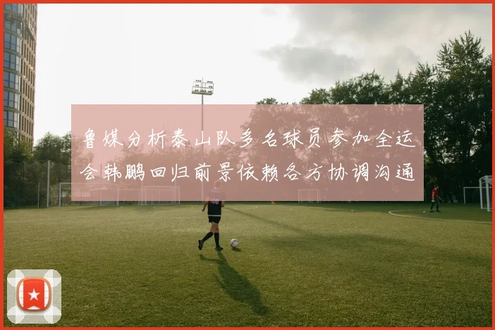 鲁媒分析泰山队多名球员参加全运会韩鹏回归前景依赖各方协调沟通