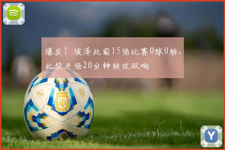 爆发！埃泽此前15场比赛0球0助，此役开场20分钟助攻双响