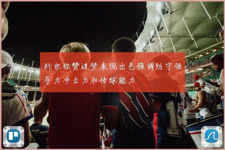 科尔称赞追梦表现出色强调防守领导力冲击力和传球能力