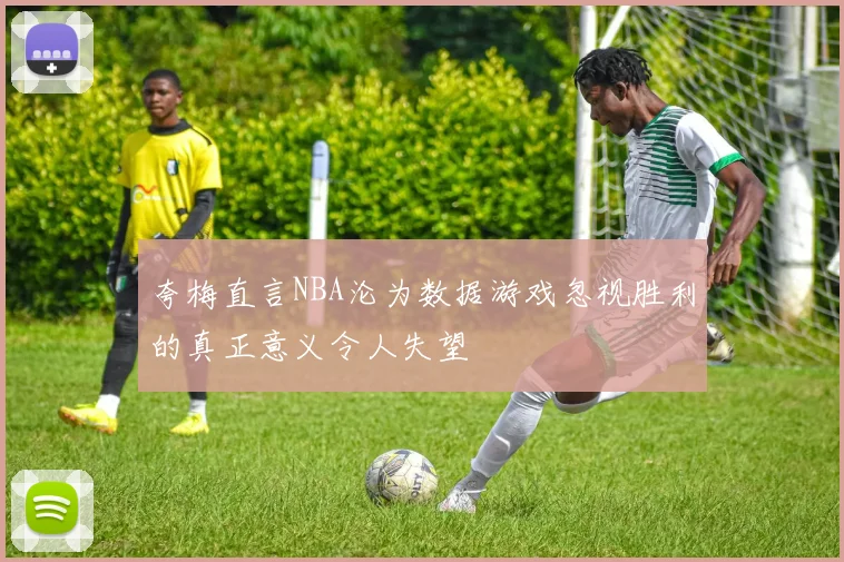 夸梅直言NBA沦为数据游戏忽视胜利的真正意义令人失望