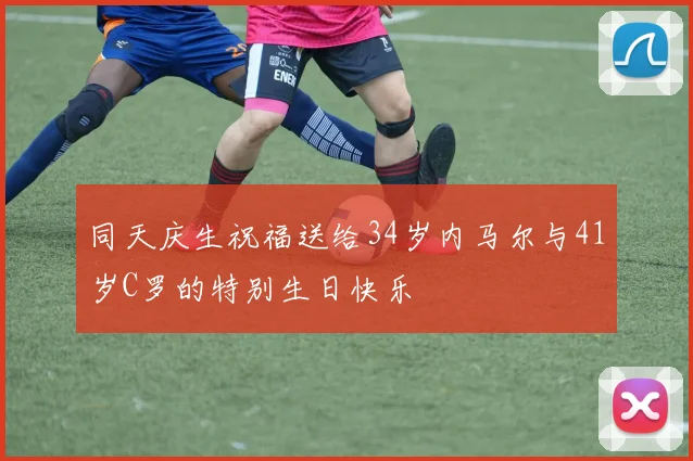 同天庆生祝福送给34岁内马尔与41岁C罗的特别生日快乐