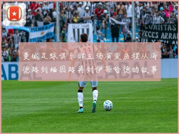 曼城足球俱乐部主场演变历程从海德路到缅因路再到伊蒂哈德的故事