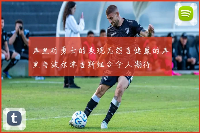 库里对勇士的表现无怨言健康的库里与波尔津吉斯组合令人期待