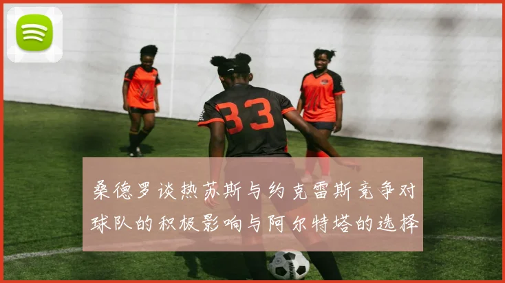 桑德罗谈热苏斯与约克雷斯竞争对球队的积极影响与阿尔特塔的选择难题