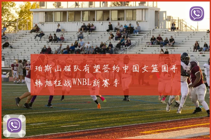 珀斯山猫队有望签约中国女篮国手韩旭征战WNBL新赛季