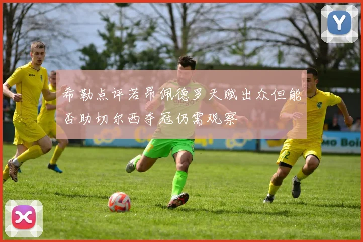 希勒点评若昂佩德罗天赋出众但能否助切尔西夺冠仍需观察